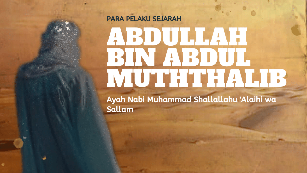 Pelaku Sejarah: Abdullah bin Abdul Muththalib – Ayah Nabi Muhammad Shallallahu ‘Alaihi wa Sallam